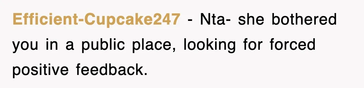 Efficient-Cupcake247 − Nta- she bothered you in a public place, looking for forced positive feedback.