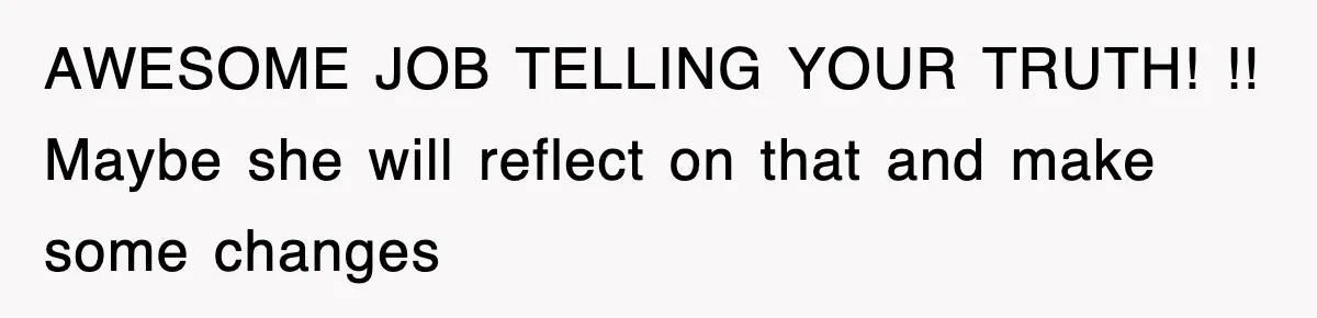 AWESOME JOB TELLING YOUR TRUTH! !! Maybe she will reflect on that and make some changes