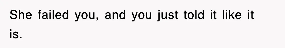 She failed you, and you just told it like it is.