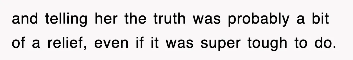 and telling her the truth was probably a bit of a relief, even if it was super tough to do.