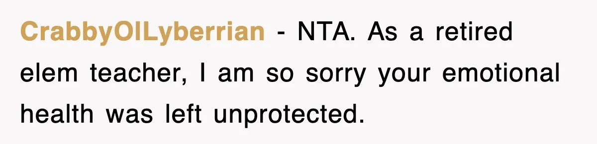CrabbyOlLyberrian − NTA. As a retired elem teacher, I am so sorry your emotional health was left unprotected.