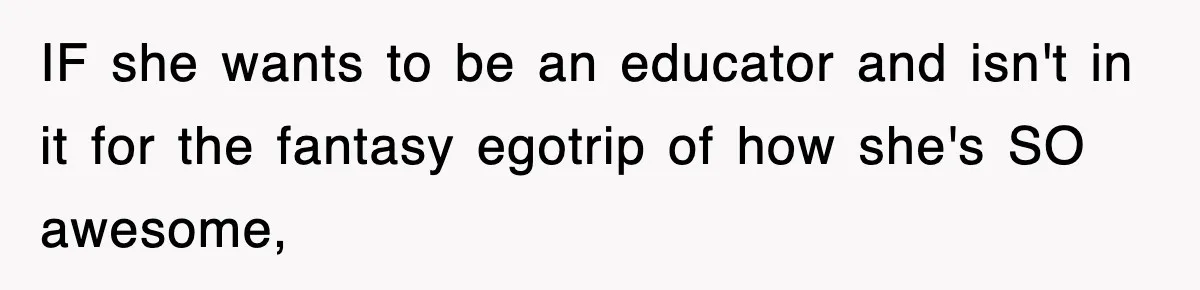 IF she wants to be an educator and isn't in it for the fantasy egotrip of how she's SO awesome,