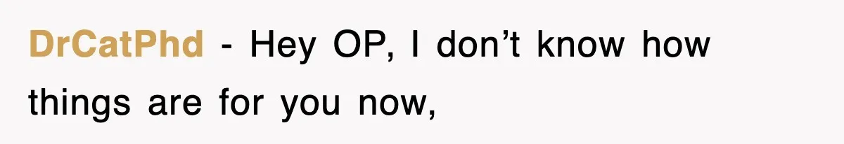 DrCatPhd − Hey OP, I don’t know how things are for you now,