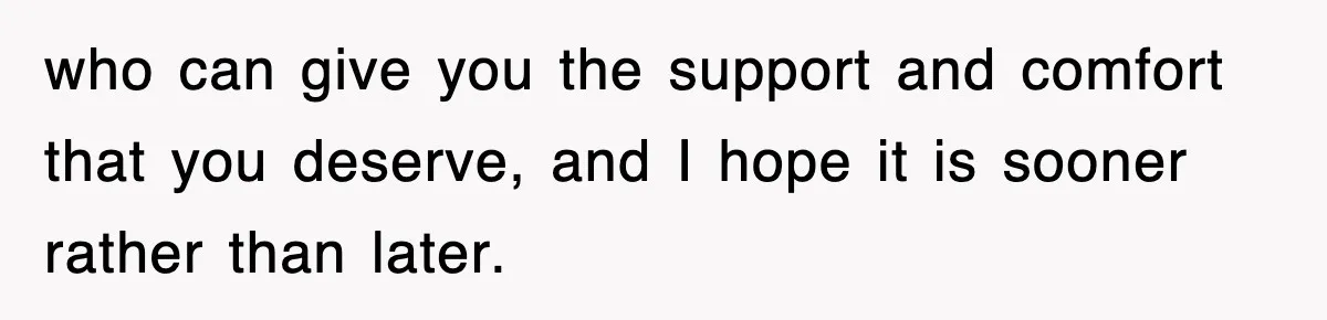 who can give you the support and comfort that you deserve, and I hope it is sooner rather than later.