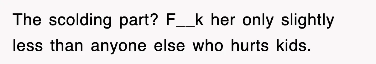 The scolding part? F__k her only slightly less than anyone else who hurts kids.