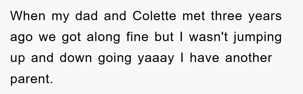 When my dad and Colette met three years ago we got along fine but I wasn't jumping up and down going yaaay I have another parent.