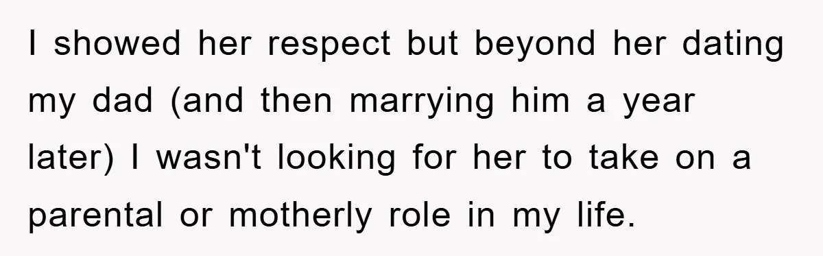 I showed her respect but beyond her dating my dad (and then marrying him a year later) I wasn't looking for her to take on a parental or motherly role...