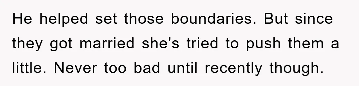 He helped set those boundaries. But since they got married she's tried to push them a little. Never too bad until recently though.
