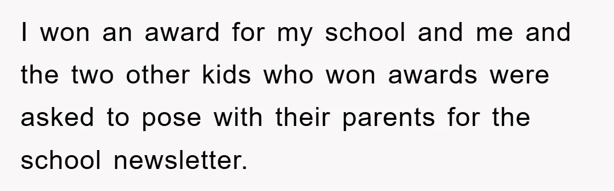 I won an award for my school and me and the two other kids who won awards were asked to pose with their parents for the school newsletter.
