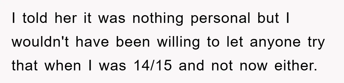 I told her it was nothing personal but I wouldn't have been willing to let anyone try that when I was 14/15 and not now either.