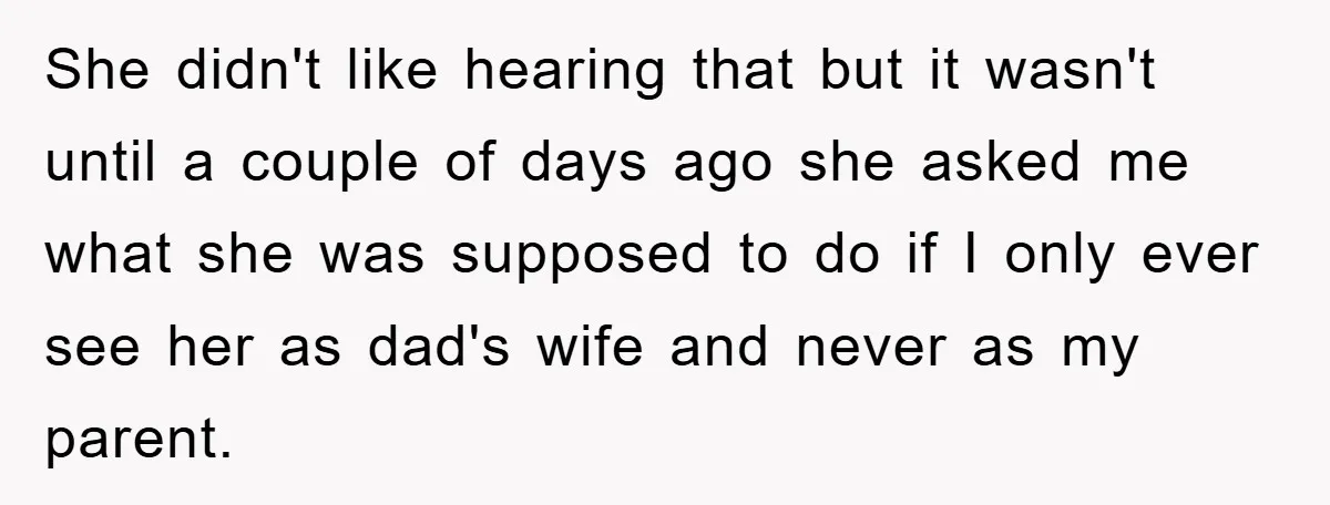 She didn't like hearing that but it wasn't until a couple of days ago she asked me what she was supposed to do if I only ever see her as...