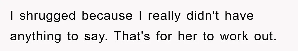I shrugged because I really didn't have anything to say. That's for her to work out.