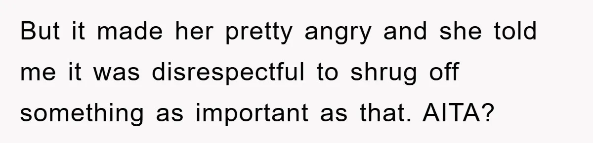 But it made her pretty angry and she told me it was disrespectful to shrug off something as important as that. AITA?
