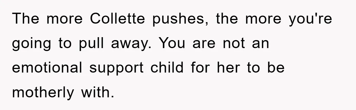 The more Collette pushes, the more you're going to pull away. You are not an emotional support child for her to be motherly with.