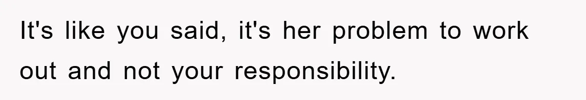 It's like you said, it's her problem to work out and not your responsibility.