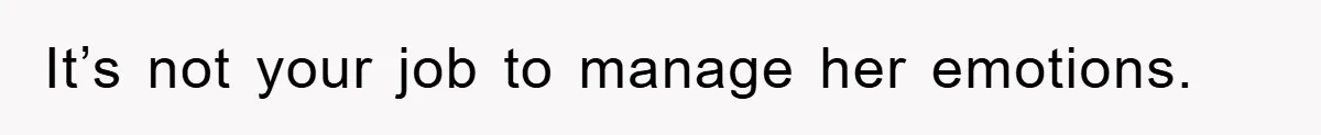 It’s not your job to manage her emotions.