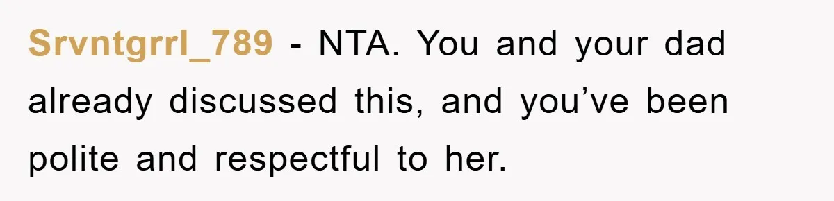 Srvntgrrl_789 - NTA. You and your dad already discussed this, and you’ve been polite and respectful to her.