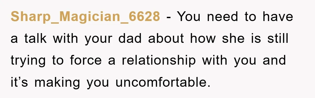 Sharp_Magician_6628 - You need to have a talk with your dad about how she is still trying to force a relationship with you and it’s making you uncomfortable.