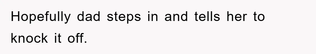 Hopefully dad steps in and tells her to knock it off.