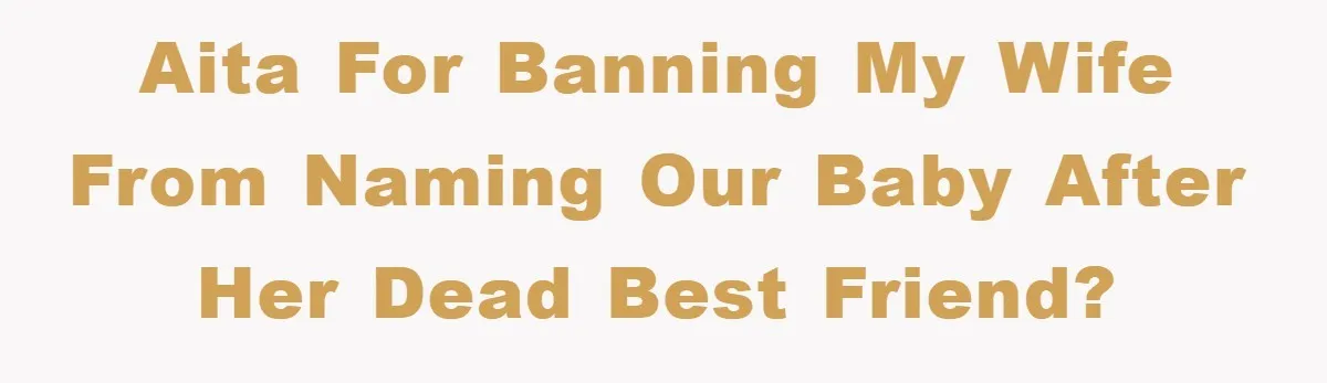 Dad-to-Be Shuts Down Wife’s Dream Baby Name, Fearing It Will Ruin Her Life AITA for banning my wife from naming our baby after her dead best friend?