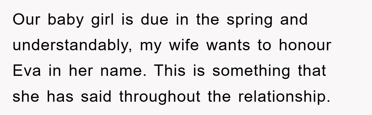 Dad-to-Be Shuts Down Wife’s Dream Baby Name, Fearing It Will Ruin Her Life Our baby girl is due in the spring and understandably, my wife wants to honour Eva in her name. This is something that she has said throughout the relationship.