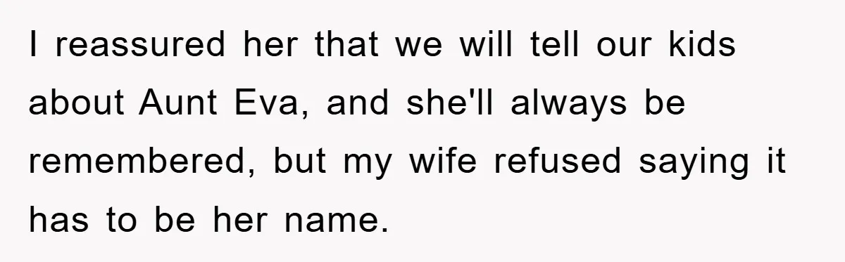 Dad-to-Be Shuts Down Wife’s Dream Baby Name, Fearing It Will Ruin Her Life I reassured her that we will tell our kids about Aunt Eva, and she'll always be remembered, but my wife refused saying it has to be her name.