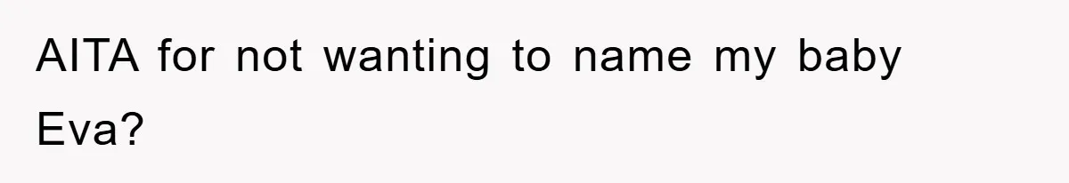 Dad-to-Be Shuts Down Wife’s Dream Baby Name, Fearing It Will Ruin Her Life AITA for not wanting to name my baby Eva?