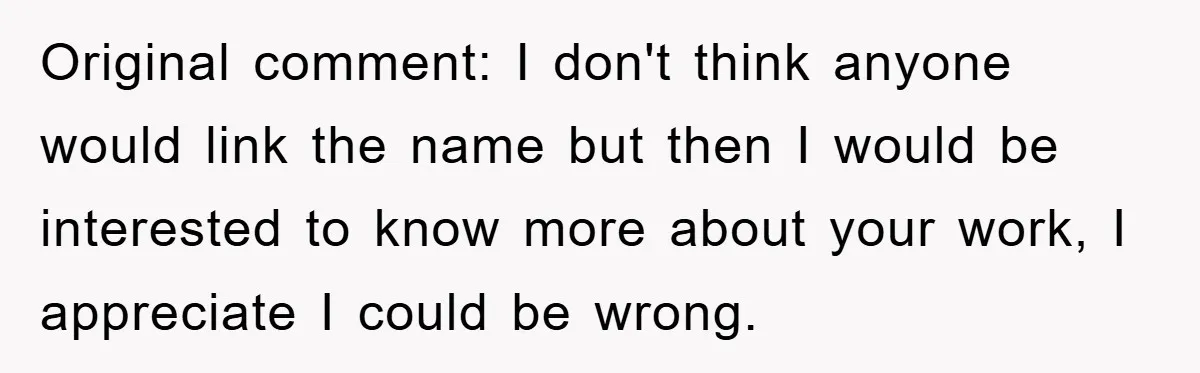Dad-to-Be Shuts Down Wife’s Dream Baby Name, Fearing It Will Ruin Her Life Original comment: I don't think anyone would link the name but then I would be interested to know more about your work, I appreciate I could be wrong.