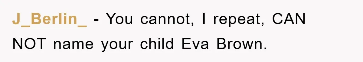 Dad-to-Be Shuts Down Wife’s Dream Baby Name, Fearing It Will Ruin Her Life J_Berlin_ - You cannot, I repeat, CAN NOT name your child Eva Brown.