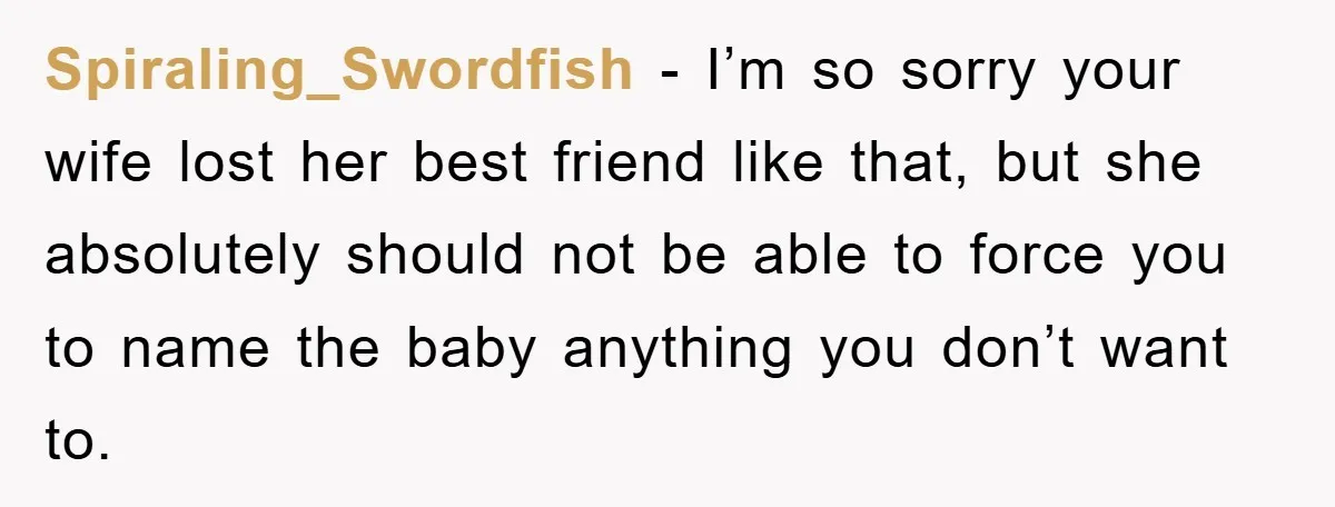 Dad-to-Be Shuts Down Wife’s Dream Baby Name, Fearing It Will Ruin Her Life Spiraling_Swordfish - I’m so sorry your wife lost her best friend like that, but she absolutely should not be able to force you to name the baby anything you don’t...