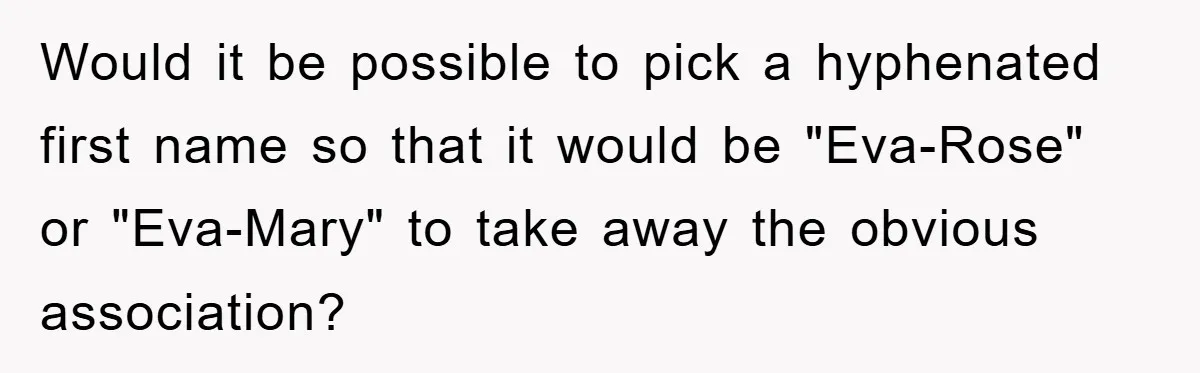 Dad-to-Be Shuts Down Wife’s Dream Baby Name, Fearing It Will Ruin Her Life Would it be possible to pick a hyphenated first name so that it would be "Eva-Rose" or "Eva-Mary" to take away the obvious association?