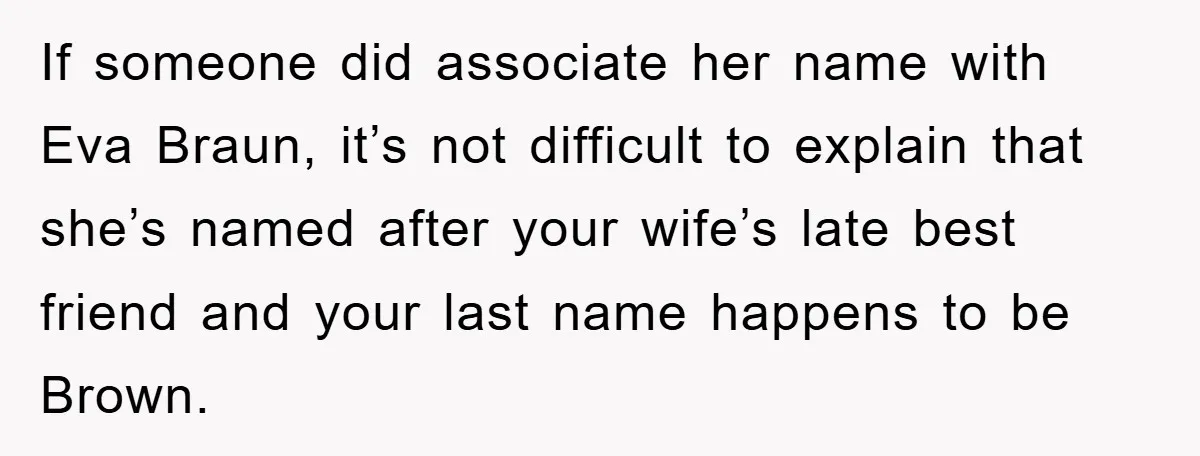 Dad-to-Be Shuts Down Wife’s Dream Baby Name, Fearing It Will Ruin Her Life If someone did associate her name with Eva Braun, it’s not difficult to explain that she’s named after your wife’s late best friend and your last name happens to be...