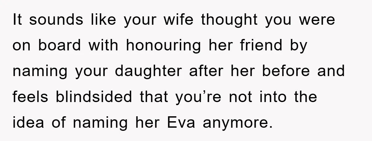 Dad-to-Be Shuts Down Wife’s Dream Baby Name, Fearing It Will Ruin Her Life It sounds like your wife thought you were on board with honouring her friend by naming your daughter after her before and feels blindsided that you’re not into the idea...