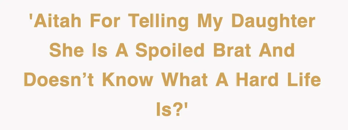 'AITAH for telling my daughter she is a spoiled brat and doesn’t know what a hard life is?'