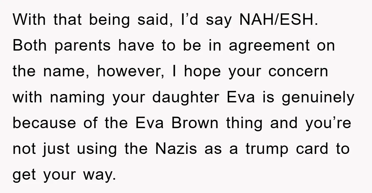 Dad-to-Be Shuts Down Wife’s Dream Baby Name, Fearing It Will Ruin Her Life With that being said, I’d say NAH/ESH. Both parents have to be in agreement on the name, however, I hope your concern with naming your daughter Eva is genuinely because...