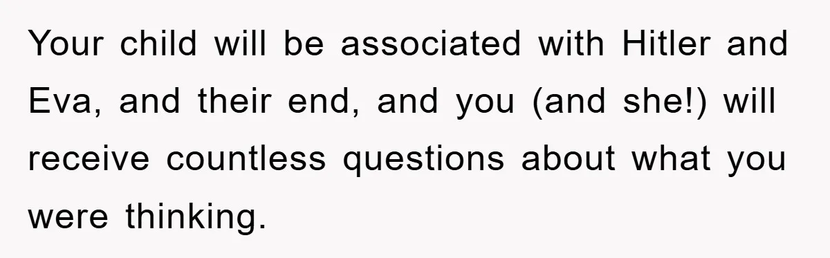 Dad-to-Be Shuts Down Wife’s Dream Baby Name, Fearing It Will Ruin Her Life Your child will be associated with Hitler and Eva, and their end, and you (and she!) will receive countless questions about what you were thinking.