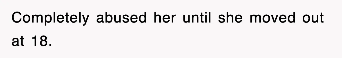 Completely abused her until she moved out at 18.