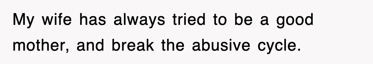 My wife has always tried to be a good mother, and break the abusive cycle.