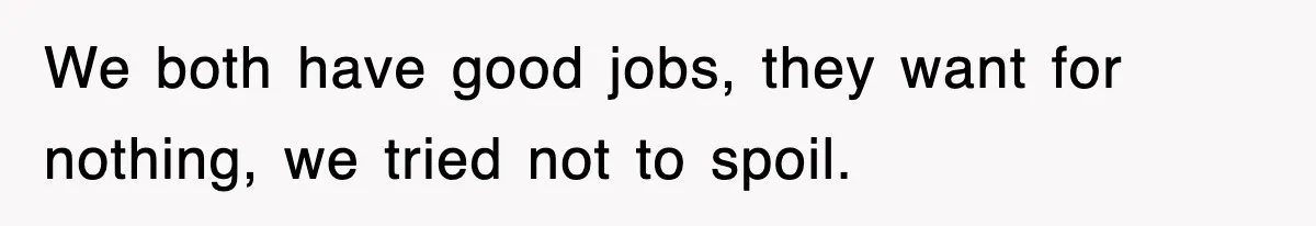 We both have good jobs, they want for nothing, we tried not to spoil.