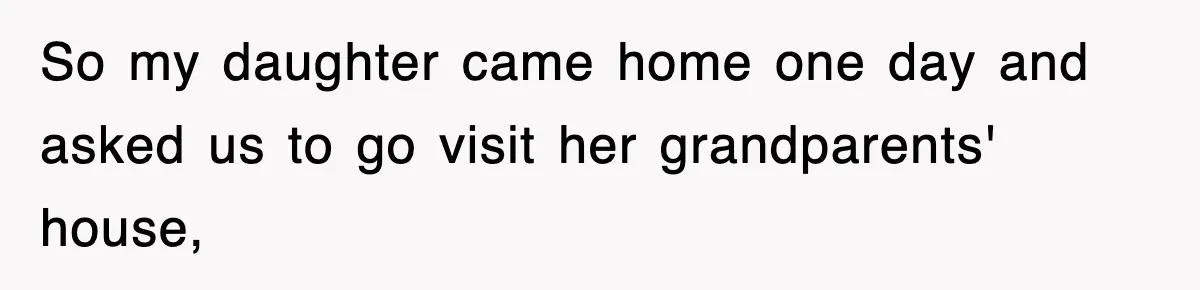 So my daughter came home one day and asked us to go visit her grandparents' house,