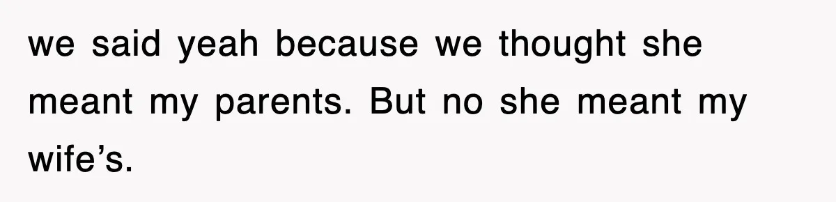 we said yeah because we thought she meant my parents. But no she meant my wife’s.