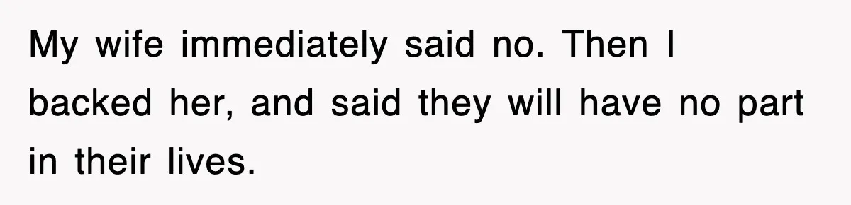 My wife immediately said no. Then I backed her, and said they will have no part in their lives.