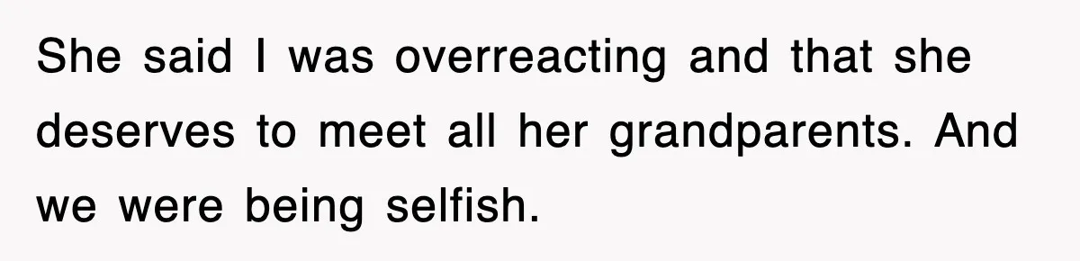 She said I was overreacting and that she deserves to meet all her grandparents. And we were being selfish.