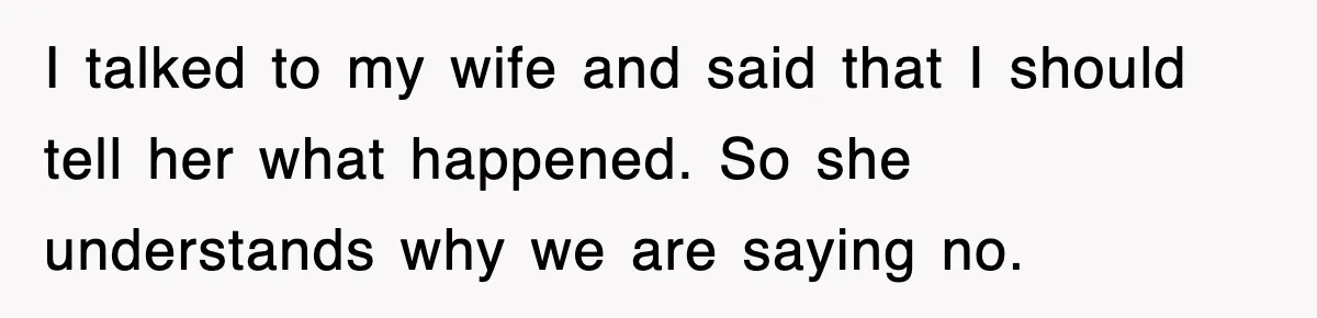 I talked to my wife and said that I should tell her what happened. So she understands why we are saying no.