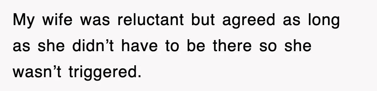 My wife was reluctant but agreed as long as she didn’t have to be there so she wasn’t triggered.