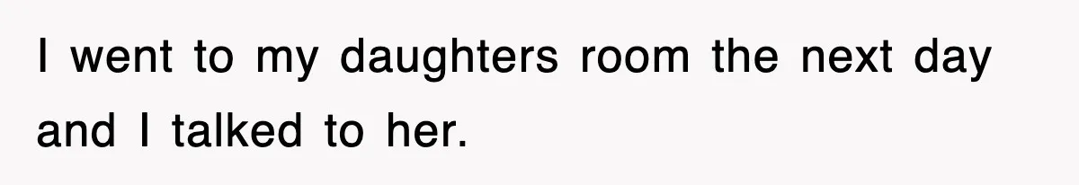 I went to my daughters room the next day and I talked to her.