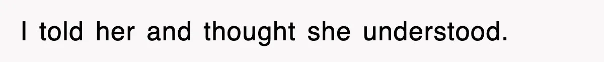 I told her and thought she understood.