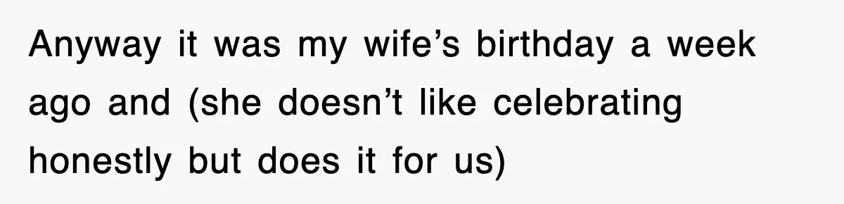 Anyway it was my wife’s birthday a week ago and (she doesn’t like celebrating honestly but does it for us)