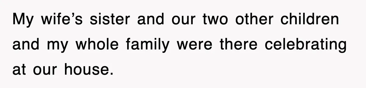 My wife’s sister and our two other children and my whole family were there celebrating at our house.