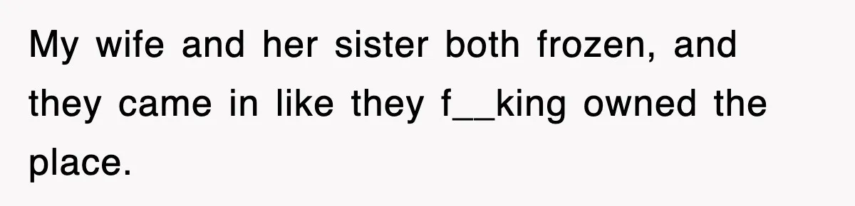 My wife and her sister both frozen, and they came in like they f__king owned the place.